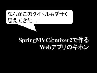 なんかこのタイトルもダサく
思えてきた．．．


  SpringMVCとmixer2で作る
         Webアプリのキホン
 