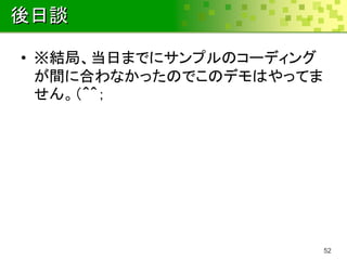 後日談

• ※結局、当日までにサンプルのコーディング
  が間に合わなかったのでこのデモはやってま
  せん。（＾＾；




                         52
 