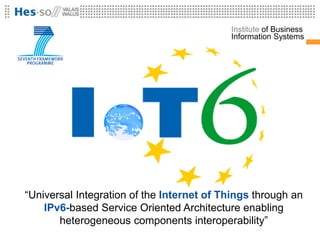 Institute of
                                           Information Systems




“Universal Integration of the Internet of Things through an
    IPv6-based Service Oriented Architecture enabling
       heterogeneous components interoperability”
 