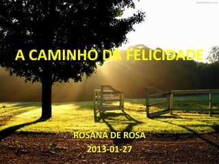 A CAMINHO DA FELICIDADE



       ROSANA DE ROSA
         2013-01-27
 