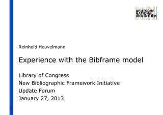 Reinhold Heuvelmann


    Experience with the Bibframe model

    Library of Congress
    New Bibliographic Framework Initiative
    Update Forum
    January 27, 2013
1
 