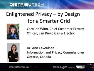 Enlightened Privacy – by Design
         for a Smarter Grid
        Caroline Winn, Chief Customer Privacy
        Officer, San Diego Gas & Electric



        Dr. Ann Cavoukian
        Information and Privacy Commissioner
        Ontario, Canada
 