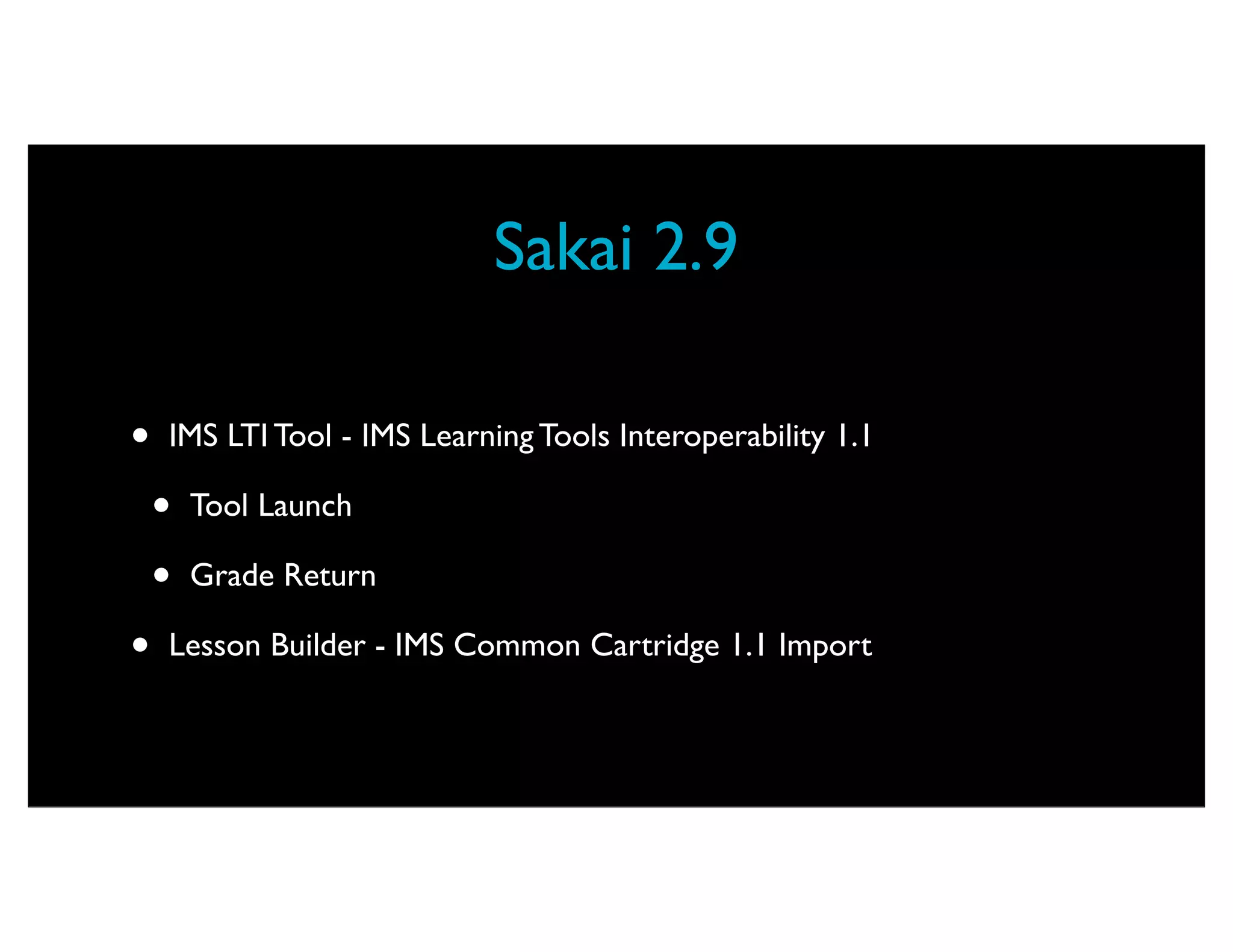 Sakai 2.9

•   IMS LTI Tool - IMS Learning Tools Interoperability 1.1

    •   Tool Launch

    •   Grade Return

•   Lesson Builder - IMS Common Cartridge 1.1 Import
 