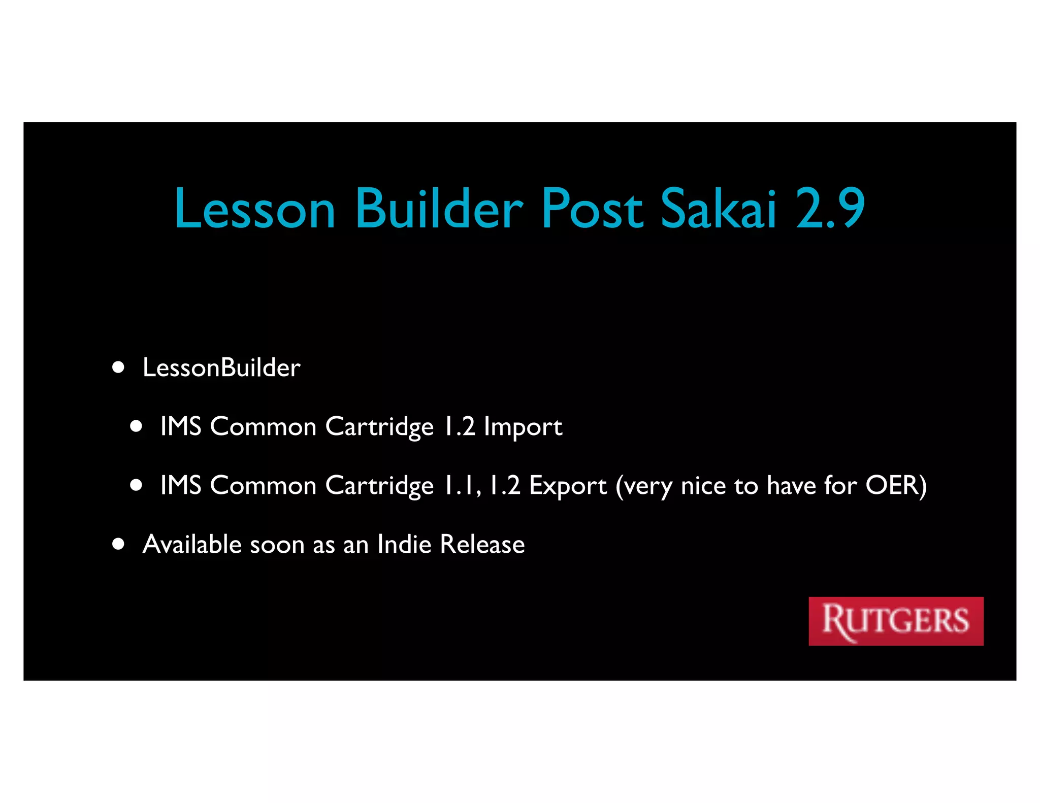 Lesson Builder Post Sakai 2.9

•   LessonBuilder

    •   IMS Common Cartridge 1.2 Import

    •   IMS Common Cartridge 1.1, 1.2 Export (very nice to have for OER)

•   Available soon as an Indie Release
 