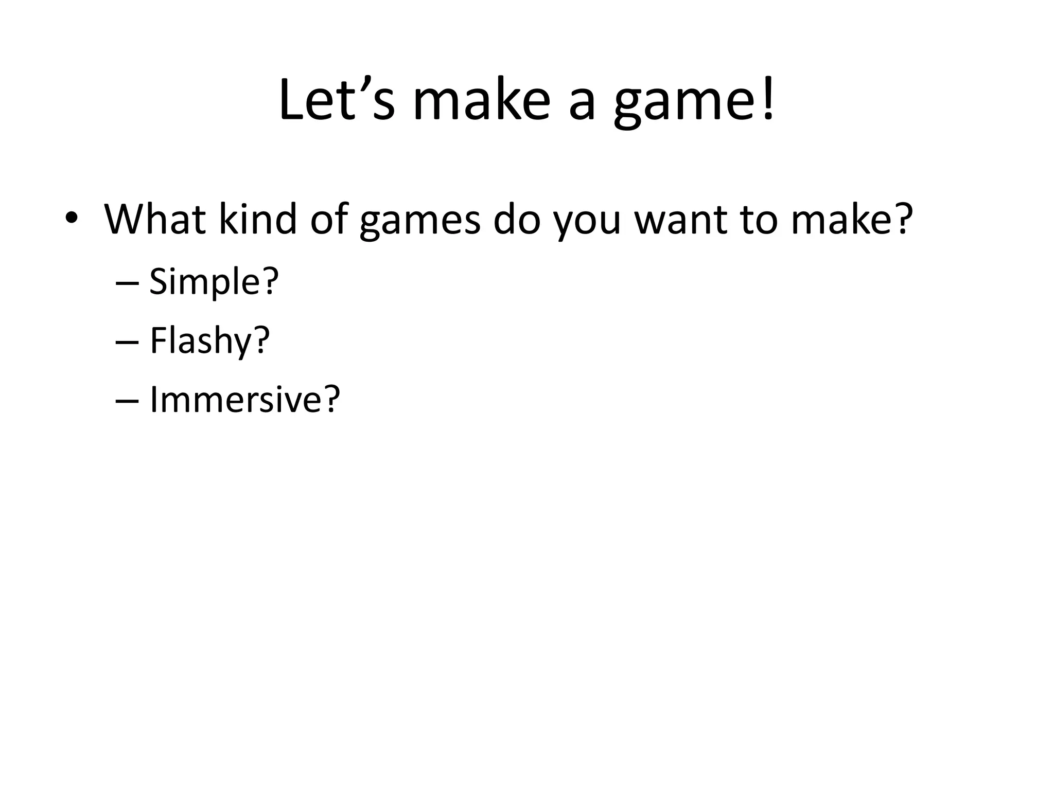 Let’s make a game!
• What kind of games do you want to make?
  – Simple?
  – Flashy?
  – Immersive?
 