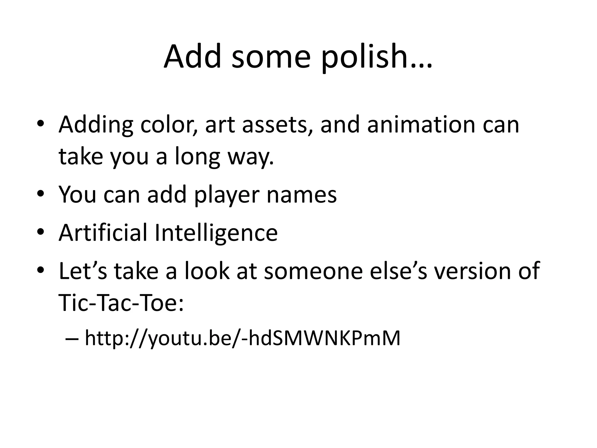 Add some polish…
• Adding color, art assets, and animation can
  take you a long way.
• You can add player names
• Artificial Intelligence
• Let’s take a look at someone else’s version of
  Tic-Tac-Toe:
  – http://youtu.be/-hdSMWNKPmM
 