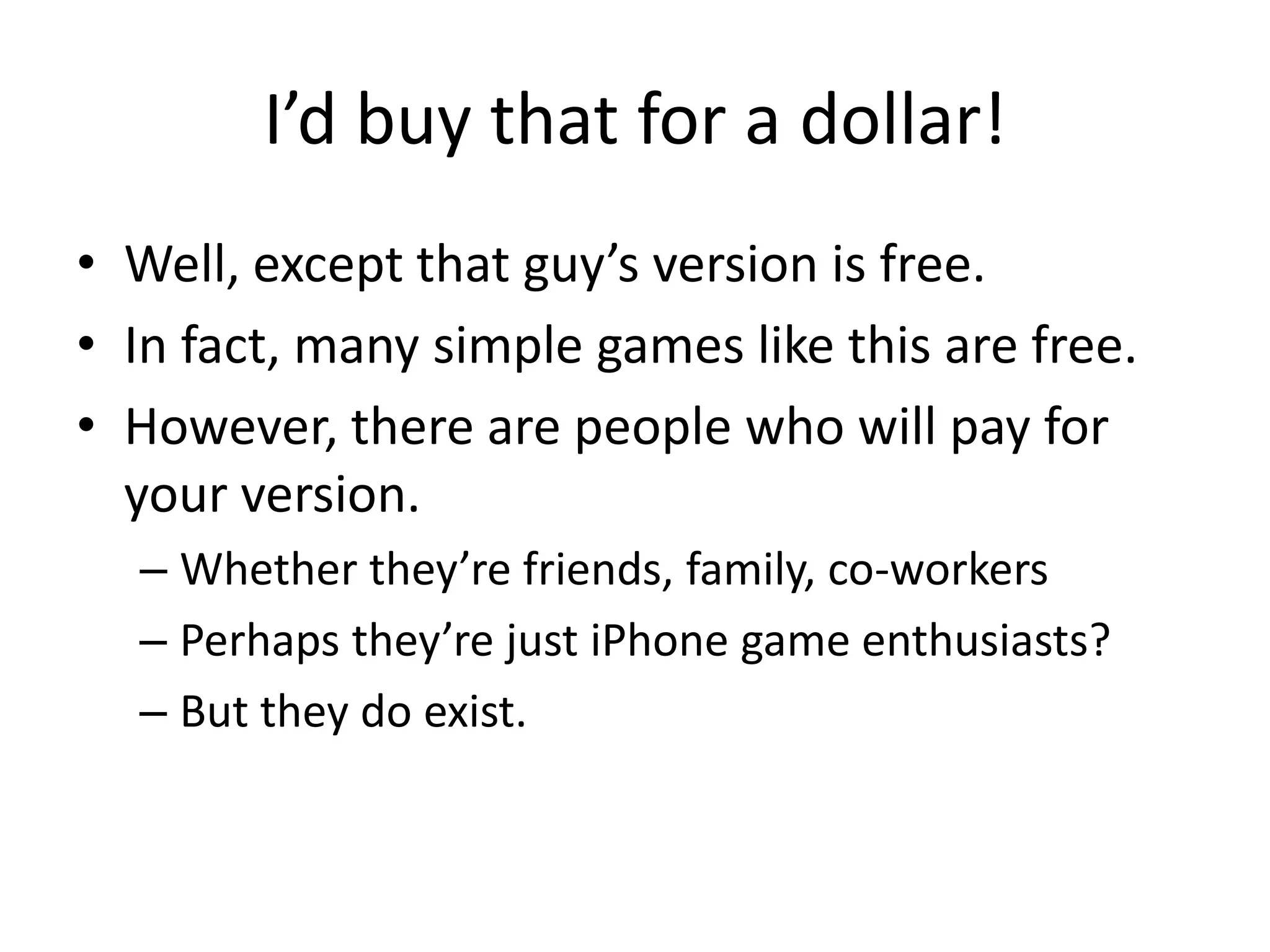 I’d buy that for a dollar!
• Well, except that guy’s version is free.
• In fact, many simple games like this are free.
• However, there are people who will pay for
  your version.
  – Whether they’re friends, family, co-workers
  – Perhaps they’re just iPhone game enthusiasts?
  – But they do exist.
 