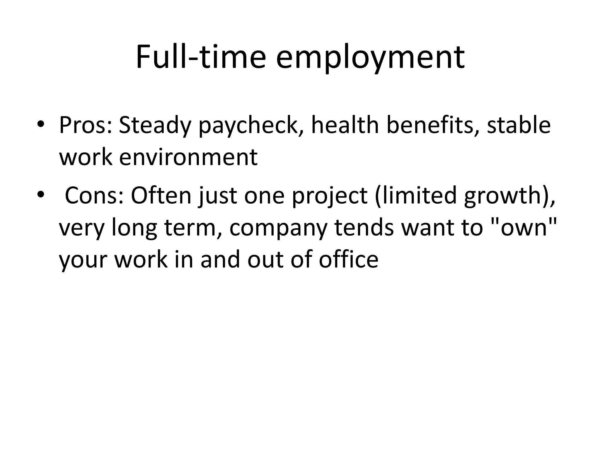 Full-time employment
• Pros: Steady paycheck, health benefits, stable
  work environment
• Cons: Often just one project (limited growth),
  very long term, company tends want to "own"
  your work in and out of office
 