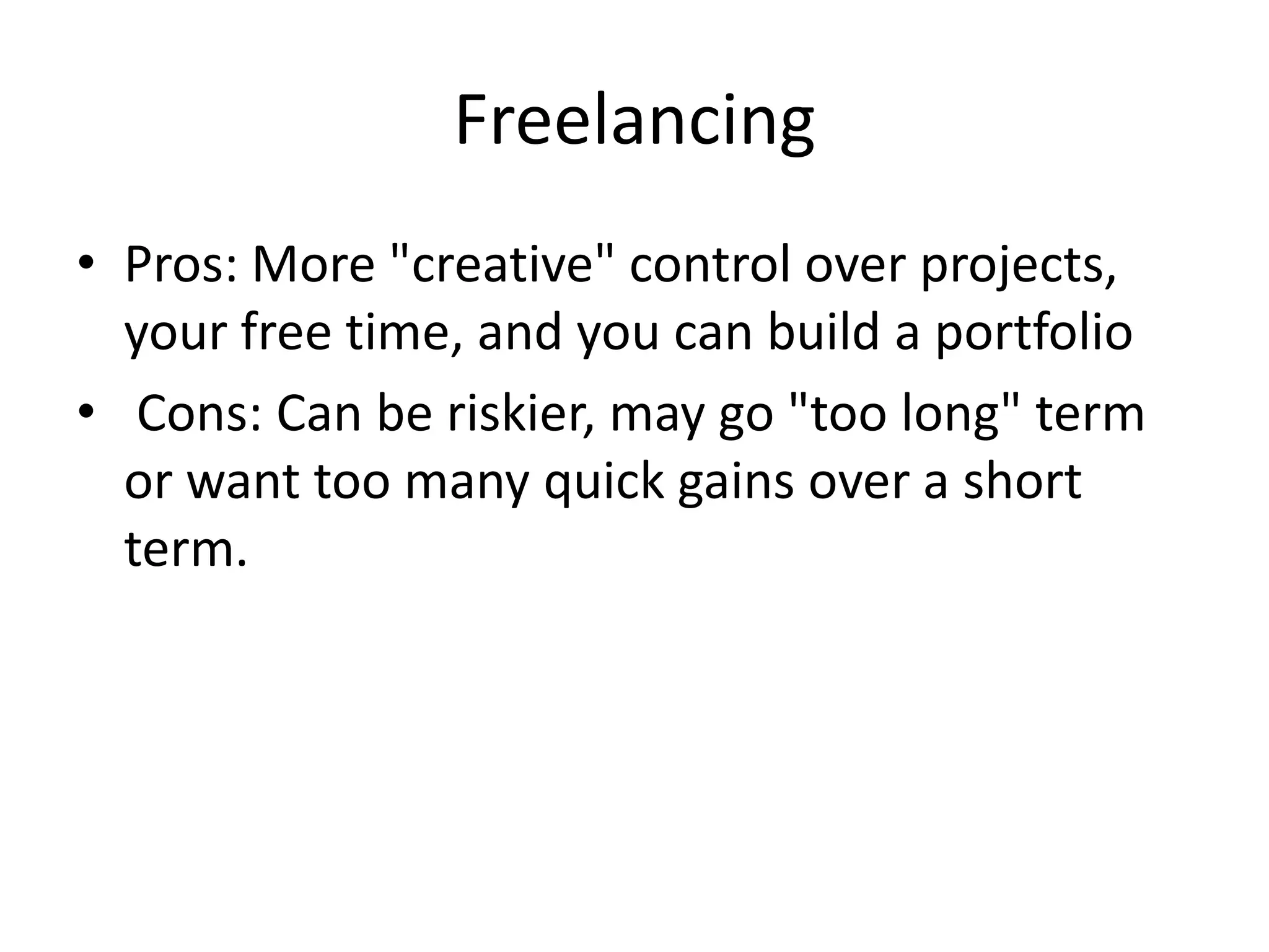 Freelancing
• Pros: More "creative" control over projects,
  your free time, and you can build a portfolio
• Cons: Can be riskier, may go "too long" term
  or want too many quick gains over a short
  term.
 