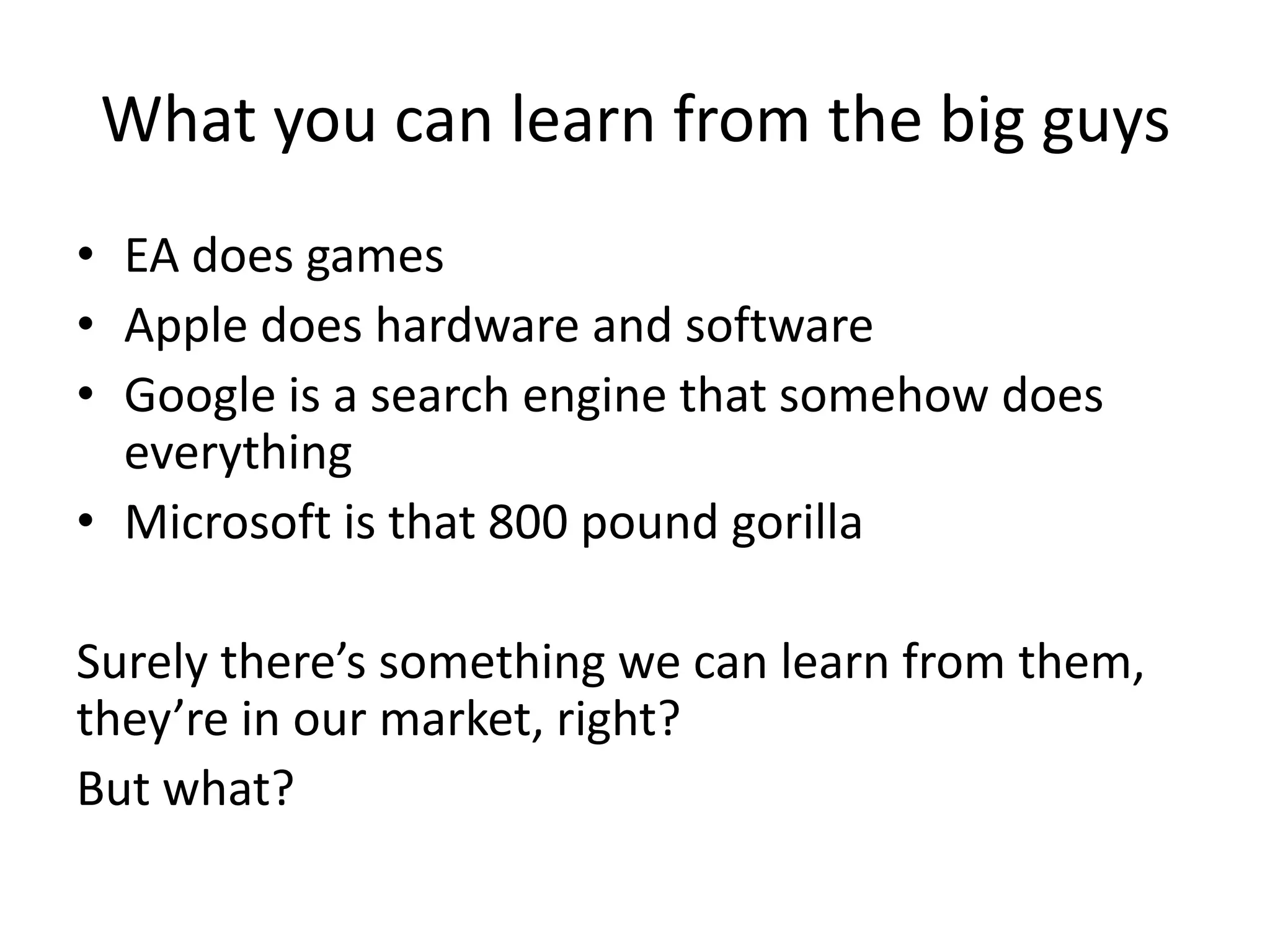 What you can learn from the big guys
• EA does games
• Apple does hardware and software
• Google is a search engine that somehow does
  everything
• Microsoft is that 800 pound gorilla

Surely there’s something we can learn from them,
they’re in our market, right?
But what?
 