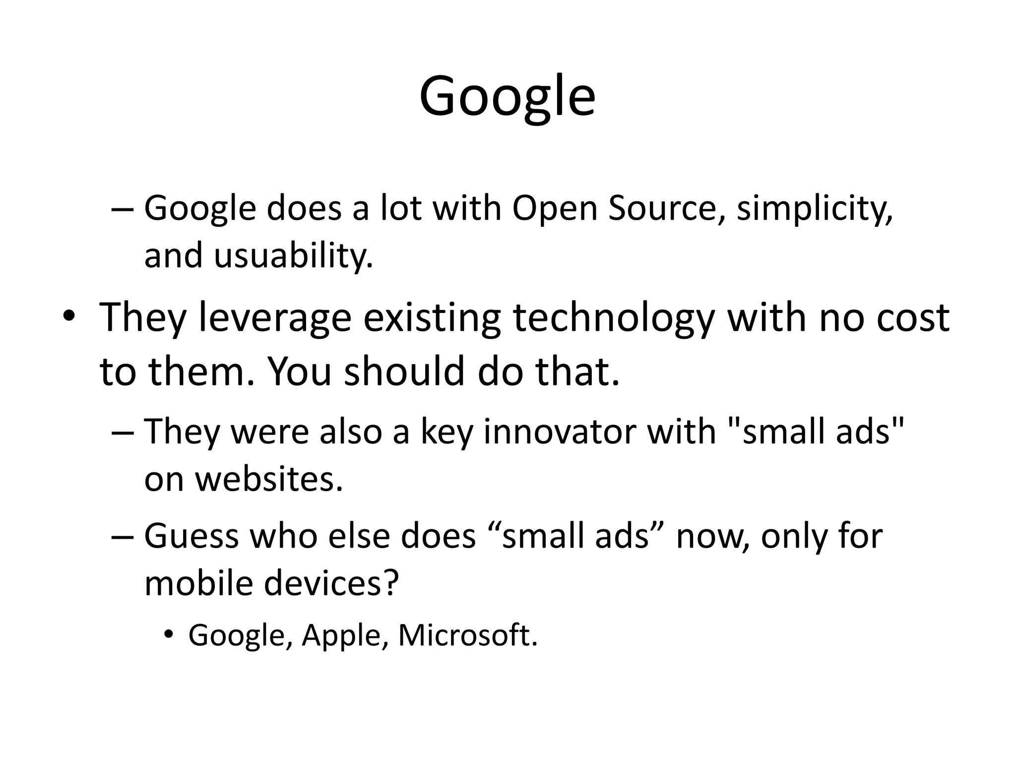 Google
  – Google does a lot with Open Source, simplicity,
    and usuability.
• They leverage existing technology with no cost
  to them. You should do that.
  – They were also a key innovator with "small ads"
    on websites.
  – Guess who else does “small ads” now, only for
    mobile devices?
     • Google, Apple, Microsoft.
 