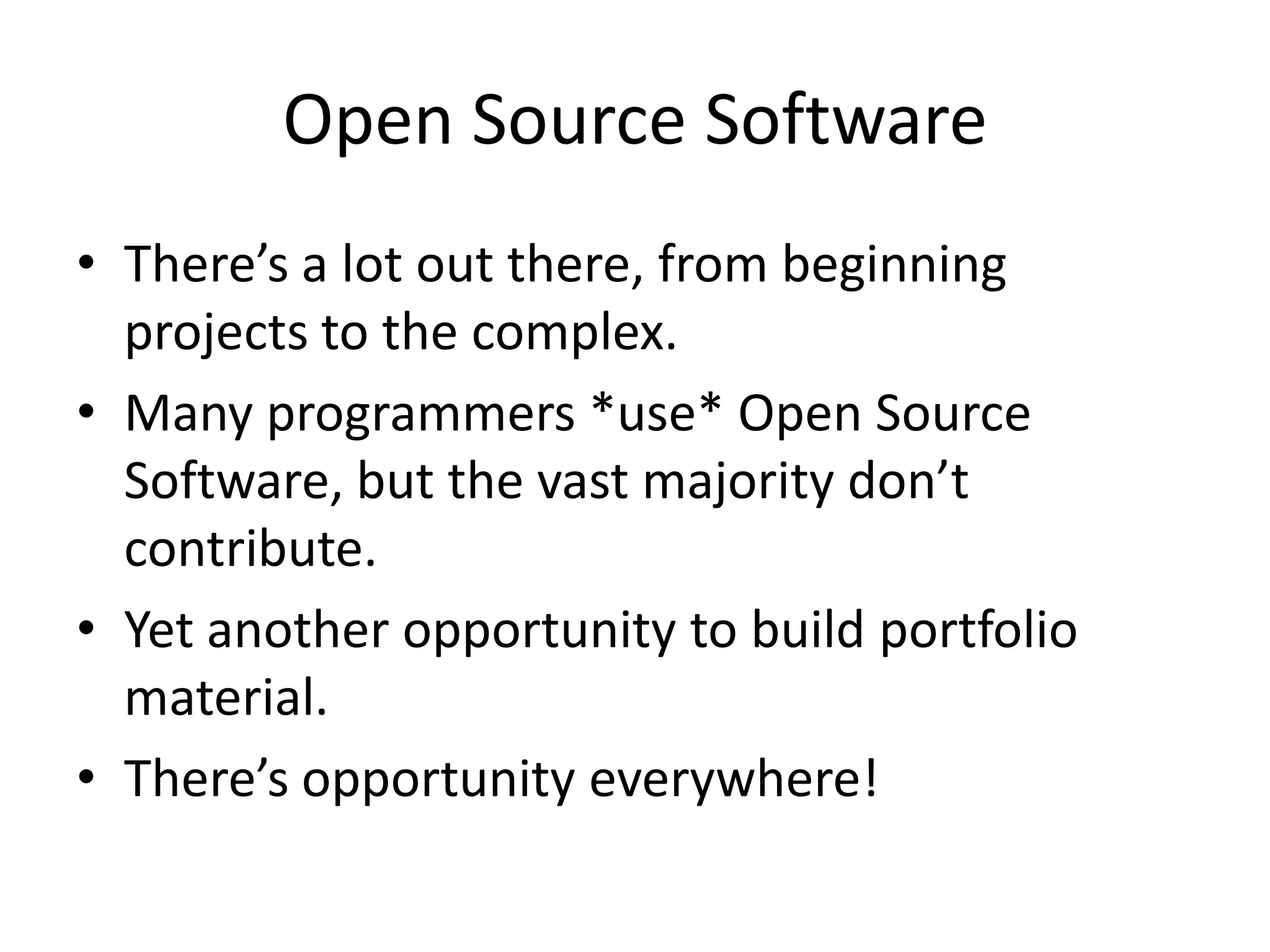 Open Source Software
• There’s a lot out there, from beginning
  projects to the complex.
• Many programmers *use* Open Source
  Software, but the vast majority don’t
  contribute.
• Yet another opportunity to build portfolio
  material.
• There’s opportunity everywhere!
 