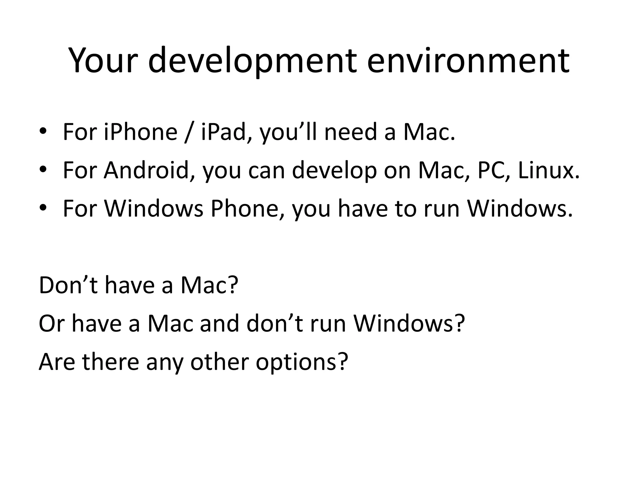Your development environment
• For iPhone / iPad, you’ll need a Mac.
• For Android, you can develop on Mac, PC, Linux.
• For Windows Phone, you have to run Windows.

Don’t have a Mac?
Or have a Mac and don’t run Windows?
Are there any other options?
 