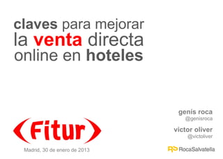 claves para mejorar
la venta directa
online en hoteles


                                genís roca
                                  @genisroca

                               victor oliver
                                   @victoliver

 Madrid, 30 de enero de 2013
 