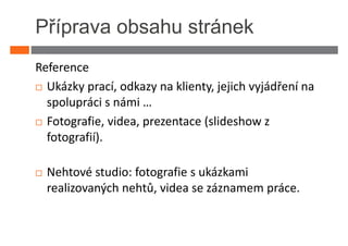 Příprava obsahu stránek
Reference
  Ukázky prací, odkazy na klienty, jejich vyjádření na
  spolupráci s námi …
  Fotografie, videa, prezentace (slideshow z
  fotografií).

  Nehtové studio: fotografie s ukázkami
  realizovaných nehtů, videa se záznamem práce.
 