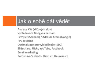 Jak o sobě dát vědět
Analýza KW (klíčových slov)
Vyhledávače Google a Seznam
Firmy.cz (Seznam) / Adresář firem (Google)
PPC reklama
Optimalizace pro vyhledávače (SEO)
Slideshare, Flickr, YouTube, Facebook
Email marketing
Porovnávače zboží - Zboží.cz, Heuréka.cz
 