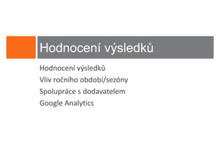 Hodnocení výsledků
Hodnocení výsledků
Vliv ročního období/sezóny
Spolupráce s dodavatelem
Google Analytics
 