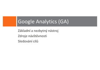 Google Analytics (GA)
Základní a nezbytný nástroj
Zdroje návštěvnosti
Sledování cílů
 