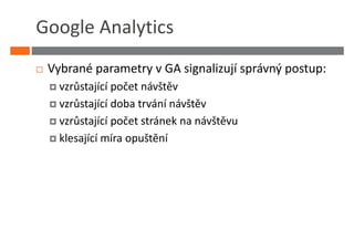 Google Analytics
 Vybrané parametry v GA signalizují správný postup:
   vzrůstající počet návštěv
   vzrůstající doba trvání návštěv
   vzrůstající počet stránek na návštěvu
   klesající míra opuštění
 