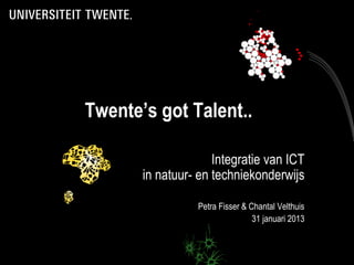 Twente’s got Talent..
Integratie van ICT
in natuur- en techniekonderwijs
Petra Fisser & Chantal Velthuis
31 januari 2013
 