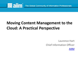 #AIIM




Moving Content Management to the
Cloud: A Practical Perspective

                              Laurence Hart
                   Chief Information Officer
                                       AIIM
 