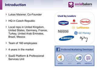 Introduc1on	
  

›  Lukas Maixner, Co-Founder        Used	
  by	
  Leaders	
  
›  HQ in Czech Republic
›  Local reps in United Kingdom,
  United States, Germany, France,
  Turkey, United Arab Emirates,
  Brazil, Mexico

›  Team of 160 employees
›  4 years in the market
›  SaaS Platform & Professional
  Services Unit
 