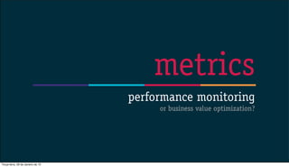 metrics
                                   performance monitoring
                                        or business value optimization?




Terça-feira, 29 de Janeiro de 13
 
