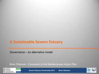 A Sustainable Severn Estuary
Governance – an alternative model

Brian Shipman - Consultant to the Mediterranean Action Plan
11

Severn Estuary Partnership 2013

Brian Shipman

 