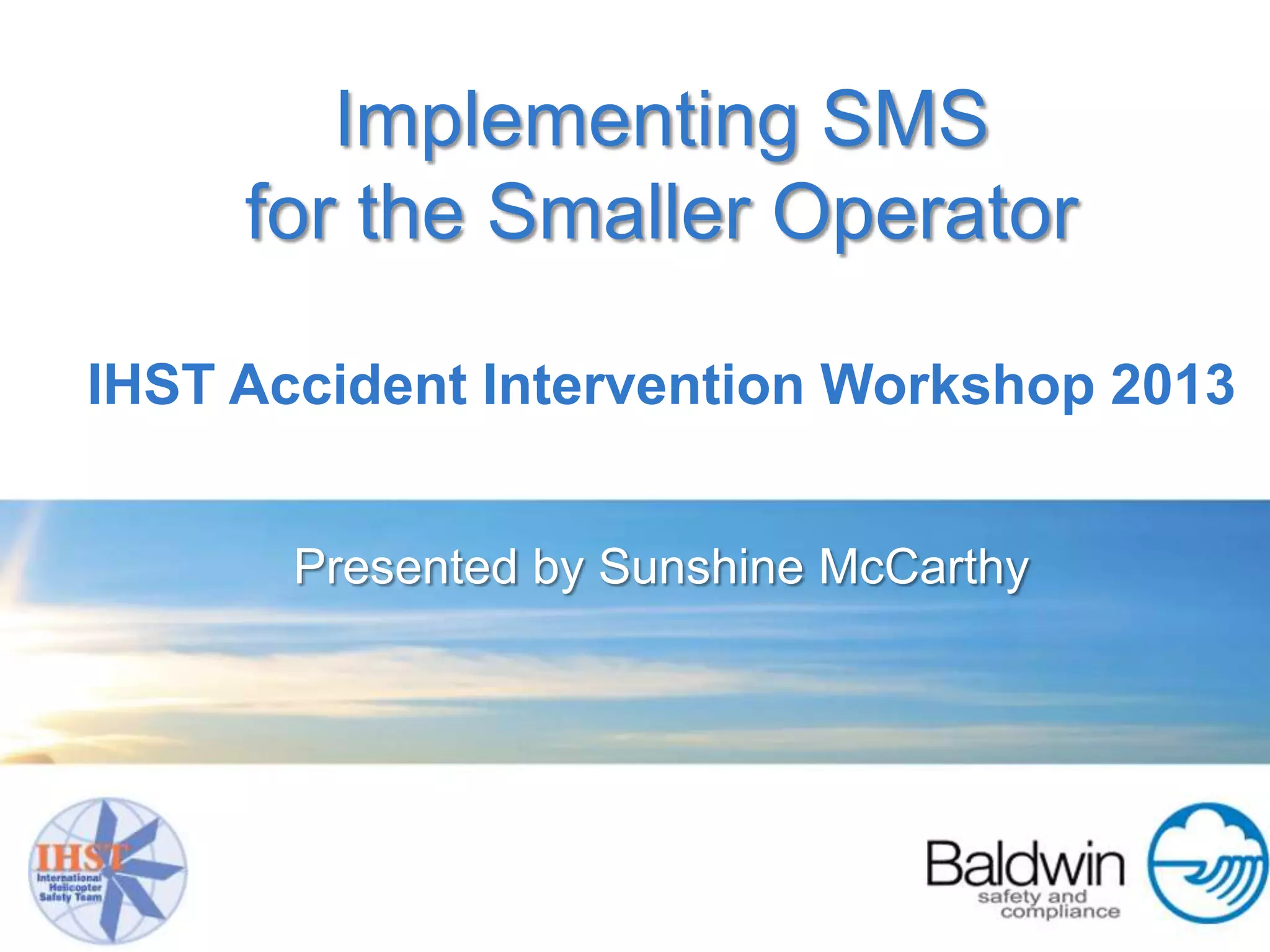Implementing SMS
     for the Smaller Operator

IHST Accident Intervention Workshop 2013


       Presented by Sunshine McCarthy
 