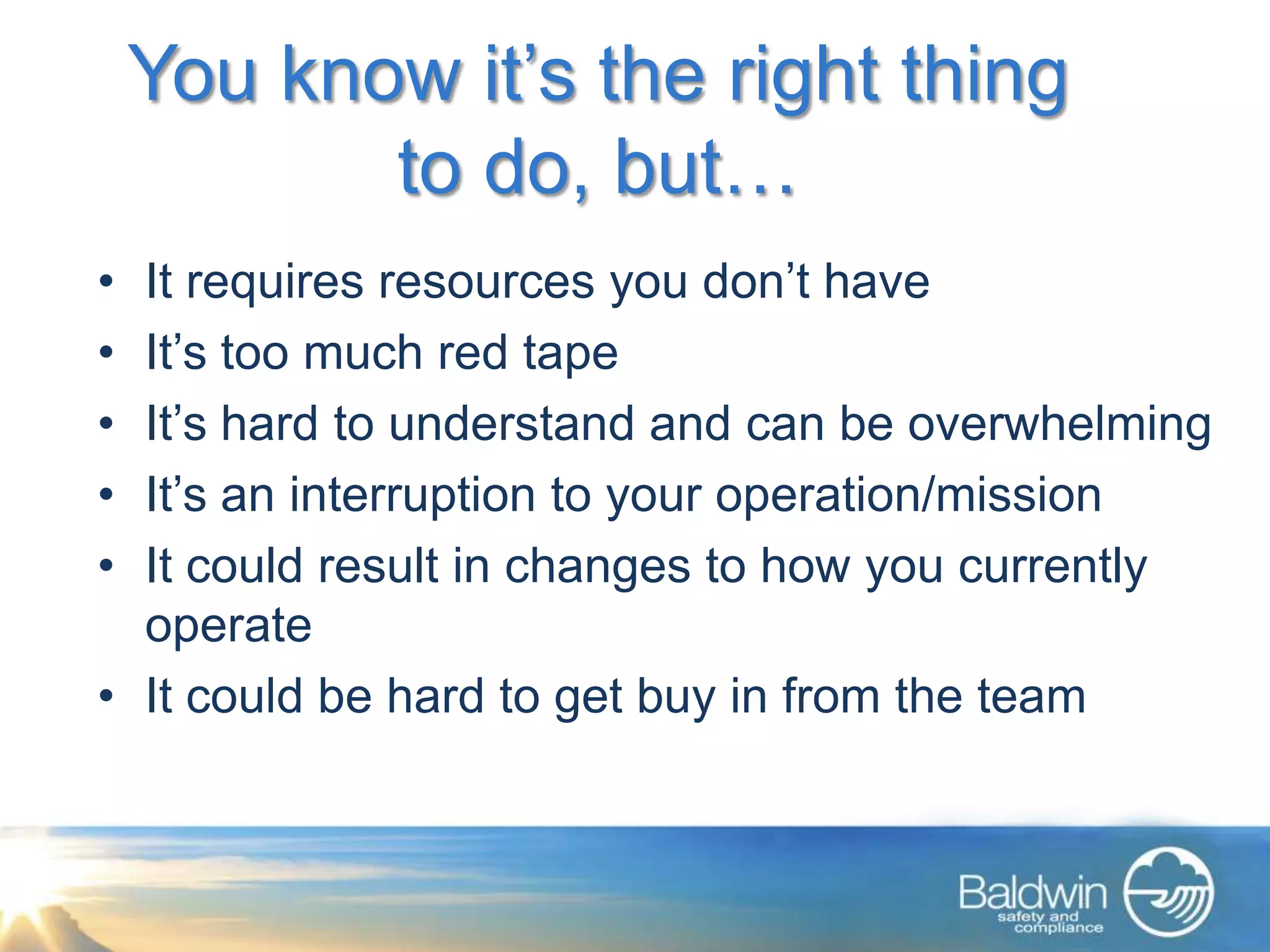 You know it’s the right thing
           to do, but…
• It requires resources you don’t have
• It’s too much red tape
• It’s hard to understand and can be overwhelming
• It’s an interruption to your operation/mission
• It could result in changes to how you currently
  operate
• It could be hard to get buy in from the team
 