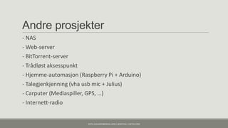Andre prosjekter
- NAS
- Web-server
- BitTorrent-server
- Trådløst aksesspunkt
- Hjemme-automasjon (Raspberry Pi + Arduino)
- Talegjenkjenning (vha usb mic + Julius)
- Carputer (Mediaspiller, GPS, …)
- Internett-radio


                        KJETIL.KLAUSSEN@GMAIL.COM | @KJETILKL | KJETILK.COM
 