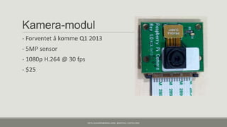 Kamera-modul
- Forventet å komme Q1 2013
- 5MP sensor
- 1080p H.264 @ 30 fps
- $25




                         KJETIL.KLAUSSEN@GMAIL.COM | @KJETILKL | KJETILK.COM
 