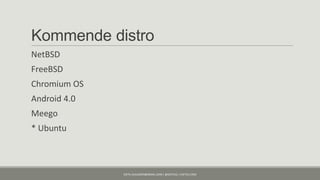 Kommende distro
NetBSD
FreeBSD
Chromium OS
Android 4.0
Meego
* Ubuntu



              KJETIL.KLAUSSEN@GMAIL.COM | @KJETILKL | KJETILK.COM
 