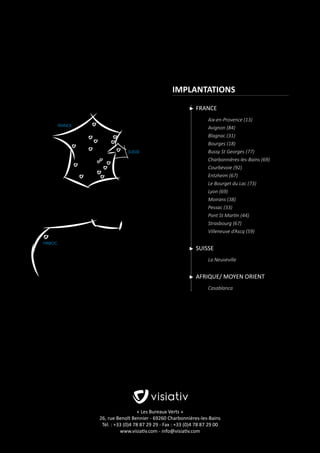 IMPLANTATIONS
FRANCE
FRANCE

SUISSE

MAROC

Aix-en-Provence (13)
Avignon (84)
Blagnac (31)
Bourges (18)
Bussy St Georges (77)
Charbonnières-les-Bains (69)
Courbevoie (92)
Entzheim (67)
Le Bourget du Lac (73)
Lyon (69)
Moirans (38)
Pessac (33)
Pont St Martin (44)
Strasbourg (67)
Villeneuve d’Ascq (59)

SUISSE
La Neuveville

AFRIQUE/ MOYEN ORIENT
Casablanca

« Les Bureaux Verts »
26, rue Benoît Bennier - 69260 Charbonnières-les-Bains
Tél. : +33 (0)4 78 87 29 29 - Fax : +33 (0)4 78 87 29 00
www.visiativ.com - info@visiativ.com

 