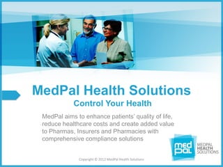 MedPal Health Solutions
            Control Your Health
 MedPal aims to enhance patients’ quality of life,
 reduce healthcare costs and create added value
 to Pharmas, Insurers and Pharmacies with
 comprehensive compliance solutions


              Copyright © 2012 MedPal Health Solutions
 