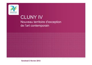 CLUNY IV
Nouveau territoire d’exception
de l’art contemporain
Vendredi 3 février 2012
 