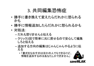 入力・更新が進まない3つの恐怖症

1. ウィキシステム恐怖症
2. （記述）ルール恐怖症
3. 共同編集恐怖症

  Twitter, ML, 定例会などでの
  参加者による発言を元に原因を分析


                         13
 