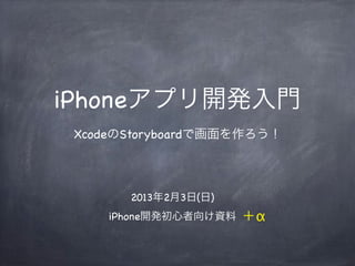 iPhoneアプリ開発入門
 XcodeのStoryboardで画面を作ろう！




       2013年2月3日(日)
     iPhone開発初心者向け資料   ＋α
 