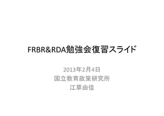 FRBR&RDA勉強会復習スライド

     2013年2月4日
    国立教育政策研究所
       江草由佳
 