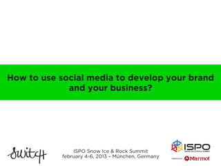 How to use social media to develop your brand
             and your business?




               ISPO Snow Ice & Rock Summit
           february 4-6, 2013 – München, Germany
 
