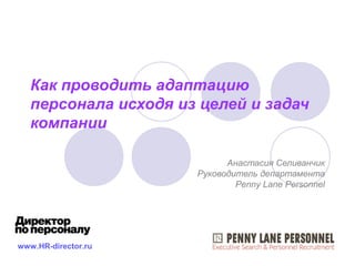 Как проводить адаптацию
персонала исходя из целей и задач
компании
Анастасия Селиванчик
Руководитель департамента
Penny Lane Personnel
www.HR-director.ru
 