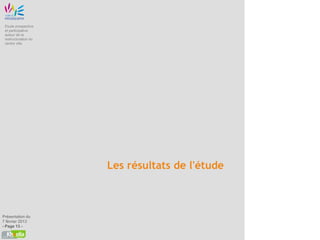 Etude prospective
 et participative
 autour de la
 restructuration du
 centre ville




                      Les résultats de l'étude



Présentation du
7 février 2013
- Page 13 -
 