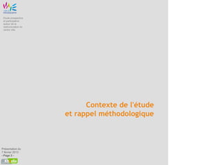 Etude prospective
 et participative
 autour de la
 restructuration du
 centre ville




                            Contexte de l'étude
                      et rappel méthodologique



Présentation du
7 février 2013
- Page 2 -
 