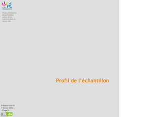 Etude prospective
 et participative
 autour de la
 restructuration du
 centre ville




                      Profil de l’échantillon



Présentation du
7 février 2013
- Page 6 -
 