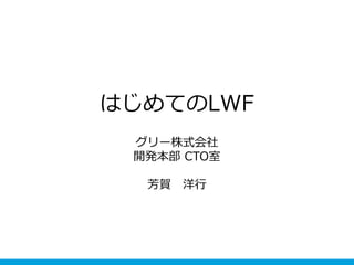 はじめてのLWF
グリー株式会社
開発本部 CTO室
芳賀 洋行
 