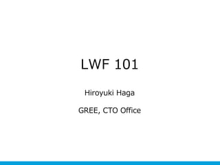 LWF 101
 Hiroyuki Haga

GREE, CTO Office
 