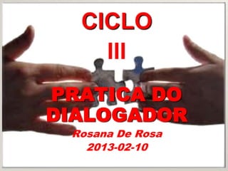 CICLO
    III
PRATICA DO
DIALOGADOR
 Rosana De Rosa
   2013-02-10
 
