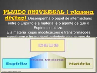 Desempenha o papel de intermediário
     entre o Espírito e a matéria, é o agente de que o
                     Espírito se utiliza.
    É a matéria cujas modificações e transformações
    constituem a inumerável variedade dos corpos da
                          Natureza.




CURSO PASSE KSSF 2013
 