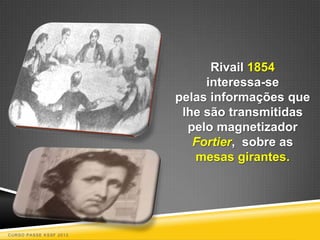 Rivail 1854
                             interessa-se
                        pelas informações que
                         lhe são transmitidas
                          pelo magnetizador
                           Fortier, sobre as
                           mesas girantes.




CURSO PASSE KSSF 2013
 