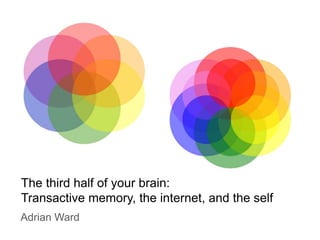 The third half of your brain:
Transactive memory, the internet, and the self
Adrian Ward
 